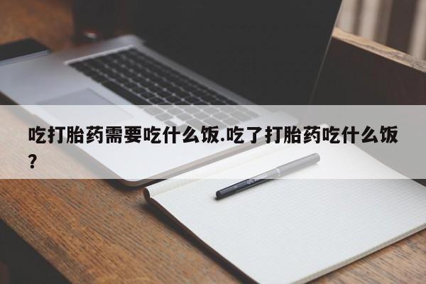 堕胎药怎么购买吃打胎药需要吃什么饭.吃了打胎药吃什么饭？