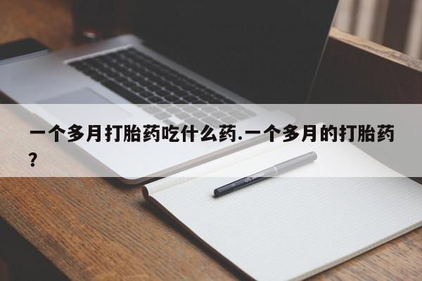 堕胎药怎么购买一个多月打胎药吃什么药.一个多月的打胎药？