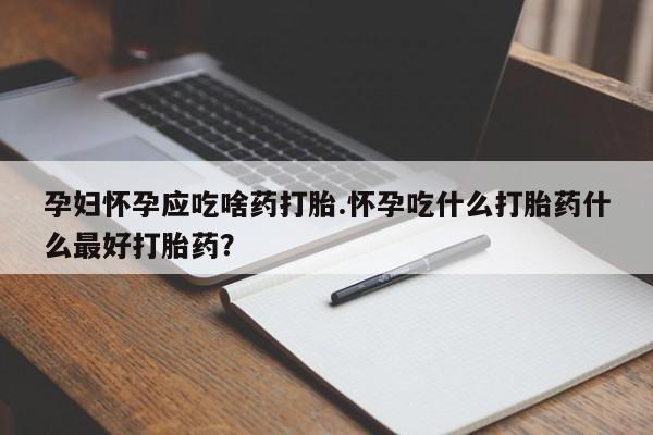 堕胎药怎么购买孕妇怀孕应吃啥药打胎.怀孕吃什么打胎药什么最好打胎药？