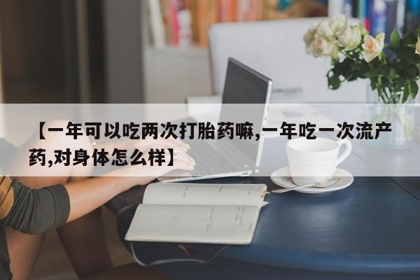 堕胎药怎么购买【一年可以吃两次打胎药嘛,一年吃一次流产药,对身体怎么样】