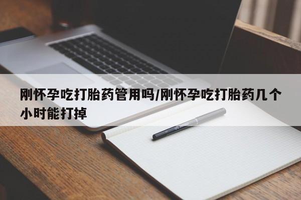 堕胎药怎么购买刚怀孕吃打胎药管用吗/刚怀孕吃打胎药几个小时能打掉