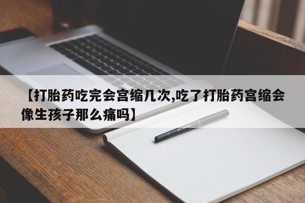 堕胎药怎么购买【打胎药吃完会宫缩几次,吃了打胎药宫缩会像生孩子那么痛吗】