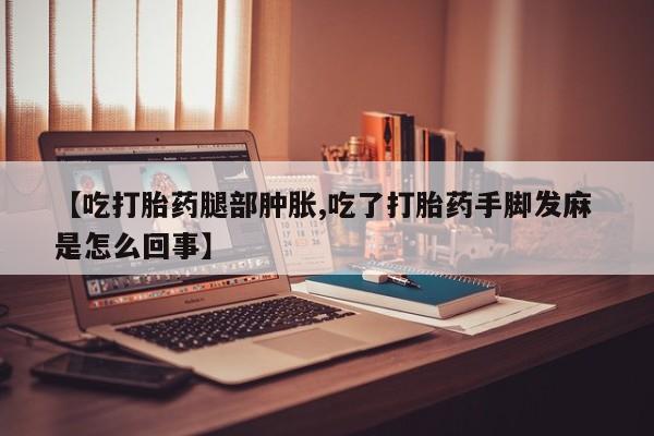 堕胎药怎么购买【吃打胎药腿部肿胀,吃了打胎药手脚发麻 是怎么回事】
