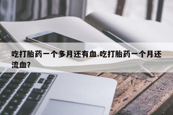 堕胎药怎么购买吃打胎药一个多月还有血.吃打胎药一个月还流血？