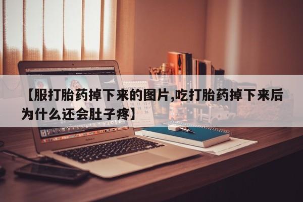 堕胎药怎么购买【服打胎药掉下来的图片,吃打胎药掉下来后为什么还会肚子疼】