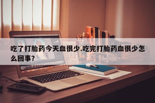 堕胎药怎么购买吃了打胎药今天血很少.吃完打胎药血很少怎么回事？