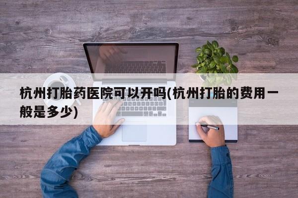 堕胎药怎么购买杭州打胎药医院可以开吗(杭州打胎的费用一般是多少)
