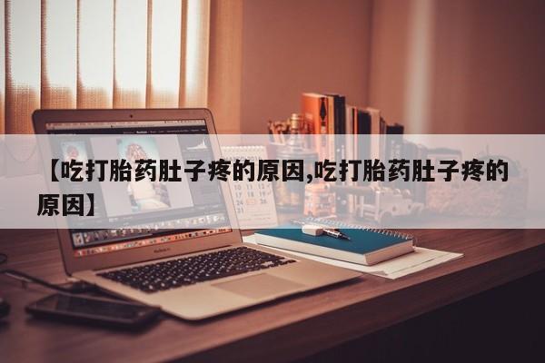 堕胎药怎么购买【吃打胎药肚子疼的原因,吃打胎药肚子疼的原因】