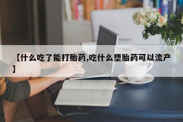 堕胎药怎么购买【什么吃了能打胎药,吃什么堕胎药可以流产】