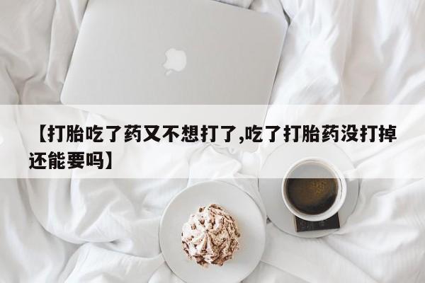 堕胎药怎么购买【打胎吃了药又不想打了,吃了打胎药没打掉还能要吗】