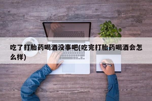 堕胎药怎么购买吃了打胎药喝酒没事吧(吃完打胎药喝酒会怎么样)