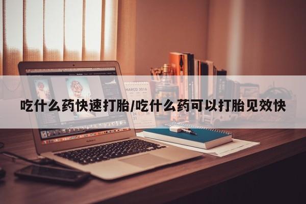 堕胎药怎么购买吃什么药快速打胎/吃什么药可以打胎见效快