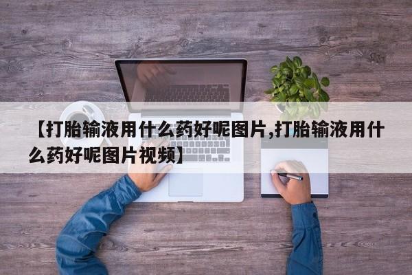 堕胎药怎么购买【打胎输液用什么药好呢图片,打胎输液用什么药好呢图片视频】