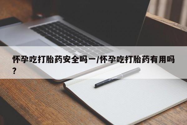 堕胎药怎么购买怀孕吃打胎药安全吗一/怀孕吃打胎药有用吗?
