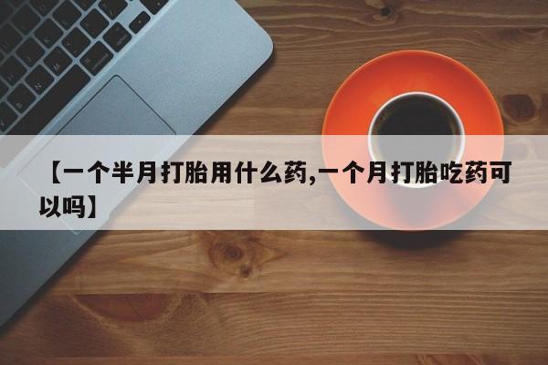 堕胎药怎么购买【一个半月打胎用什么药,一个月打胎吃药可以吗】