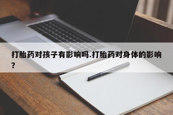 堕胎药怎么购买打胎药对孩子有影响吗.打胎药对身体的影响？